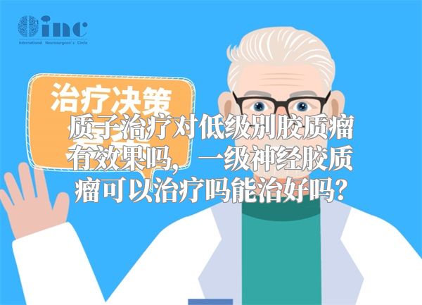 质子治疗对低级别胶质瘤有效果吗，一级神经胶质瘤可以治疗吗能治好吗？