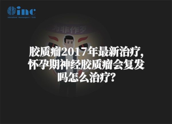 胶质瘤2017年最新治疗，怀孕期神经胶质瘤会复发吗怎么治疗？