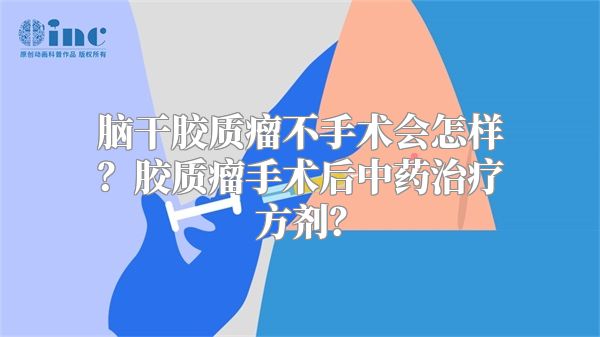 脑干胶质瘤不手术会怎样？胶质瘤手术后中药治疗方剂？