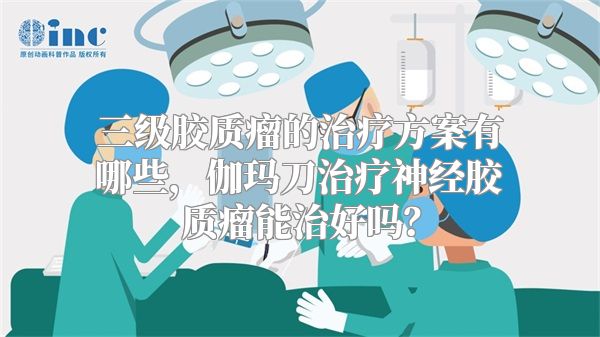 三级胶质瘤的治疗方案有哪些，伽玛刀治疗神经胶质瘤能治好吗？