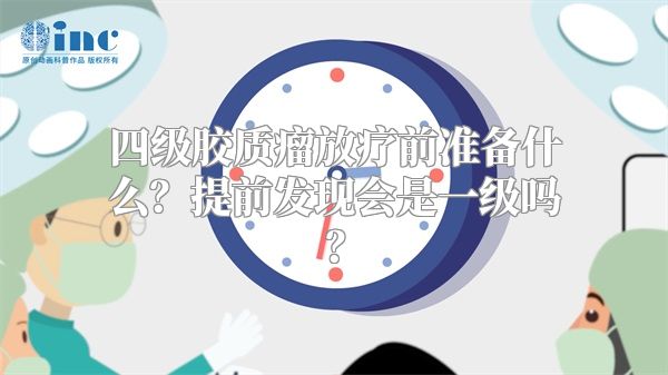 四级胶质瘤放疗前准备什么？提前发现会是一级吗？