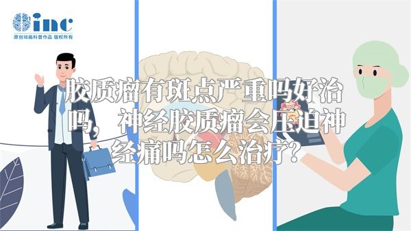 胶质瘤有斑点严重吗好治吗，神经胶质瘤会压迫神经痛吗怎么治疗？