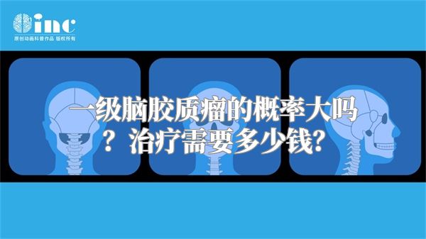 一级脑胶质瘤的概率大吗？治疗需要多少钱？