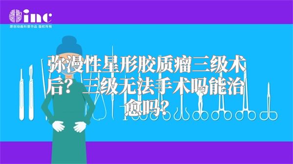 弥漫性星形胶质瘤三级术后？三级无法手术吗能治愈吗？