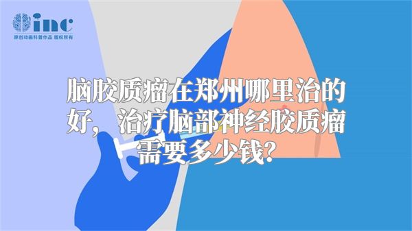 脑胶质瘤在郑州哪里治的好，治疗脑部神经胶质瘤需要多少钱？