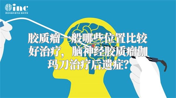 胶质瘤一般哪些位置比较好治疗，脑神经胶质瘤伽玛刀治疗后遗症？