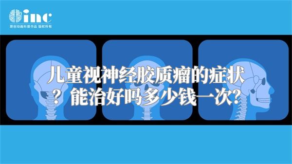 儿童视神经胶质瘤的症状？能治好吗多少钱一次？