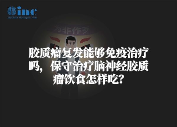 胶质瘤复发能够免疫治疗吗，保守治疗脑神经胶质瘤饮食怎样吃？