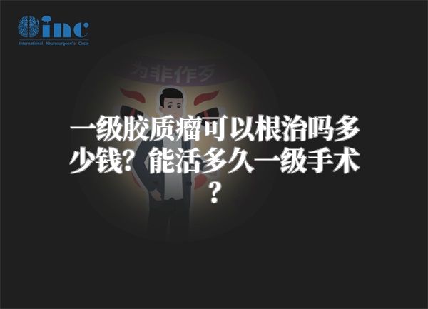 一级胶质瘤可以根治吗多少钱？能活多久一级手术？