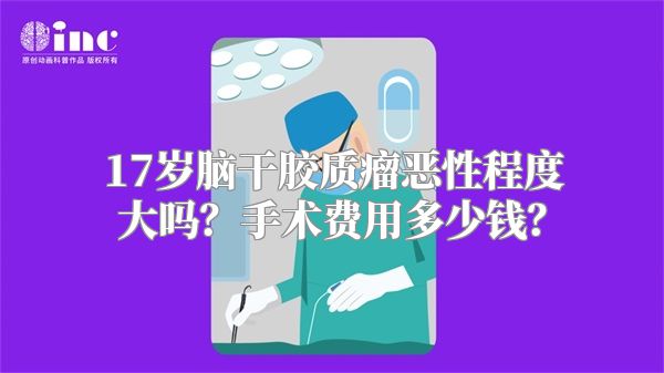 17岁脑干胶质瘤恶性程度大吗？手术费用多少钱？