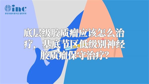 底层级胶质瘤应该怎么治疗，基底节区低级别神经胶质瘤保守治疗？