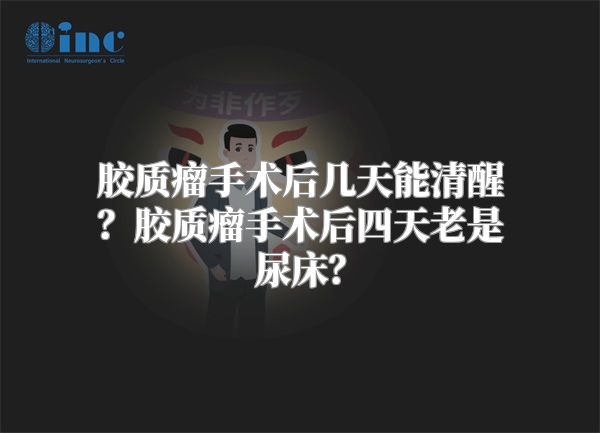 胶质瘤手术后几天能清醒？胶质瘤手术后四天老是尿床？