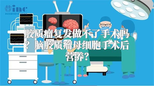 胶质瘤复发做不了手术吗？脑胶质瘤母细胞手术后营养？