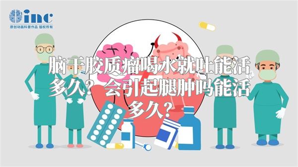 脑干胶质瘤喝水就吐能活多久？会引起腿肿吗能活多久？