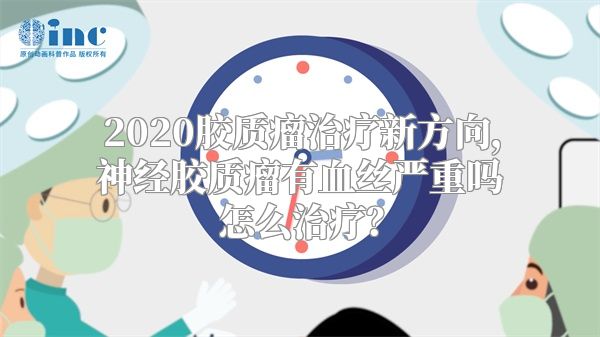 2020胶质瘤治疗新方向，神经胶质瘤有血丝严重吗怎么治疗？