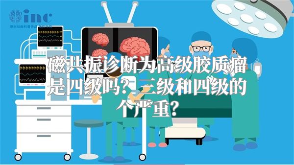 磁共振诊断为高级胶质瘤是四级吗？三级和四级的个严重？