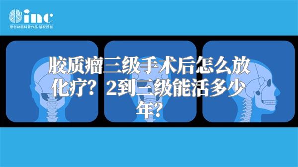 胶质瘤三级手术后怎么放化疗？2到三级能活多少年？