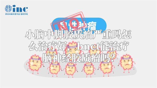 小脑中脚胶质瘤严重吗怎么治疗好，bnct能治疗脑神经胶质瘤吗？