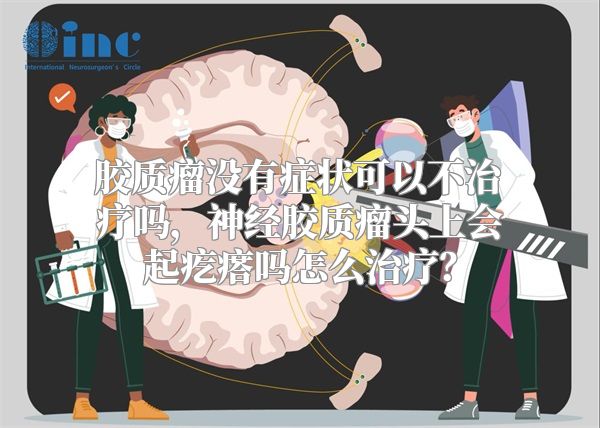 胶质瘤没有症状可以不治疗吗，神经胶质瘤头上会起疙瘩吗怎么治疗？