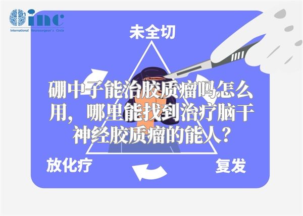 硼中子能治胶质瘤吗怎么用，哪里能找到治疗脑干神经胶质瘤的能人？