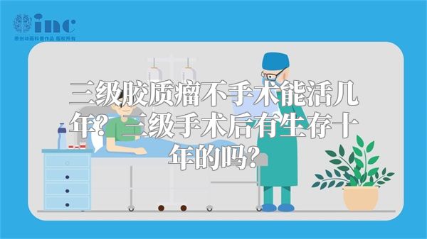 三级胶质瘤不手术能活几年？三级手术后有生存十年的吗？