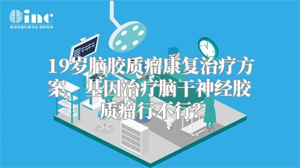 19岁脑胶质瘤康复治疗方案，基因治疗脑干神经胶质瘤行不行？