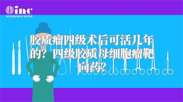 胶质瘤四级术后可活几年的？四级胶质母细胞瘤靶向药？