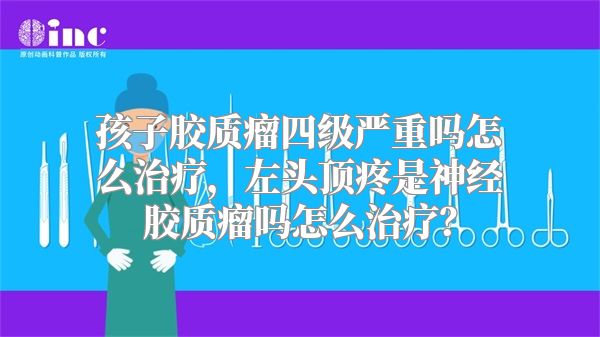 孩子胶质瘤四级严重吗怎么治疗，左头顶疼是神经胶质瘤吗怎么治疗？