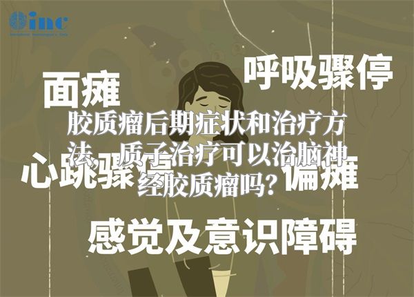 胶质瘤后期症状和治疗方法，质子治疗可以治脑神经胶质瘤吗？