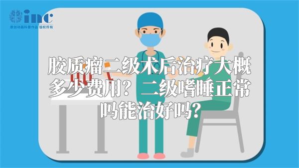 胶质瘤二级术后治疗大概多少费用？二级嗜睡正常吗能治好吗？