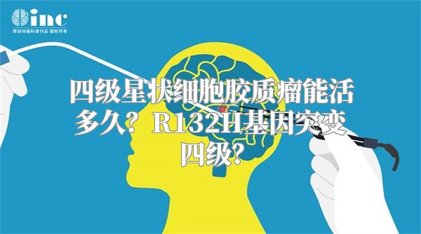 四级星状细胞胶质瘤能活多久？R132H基因突变四级？