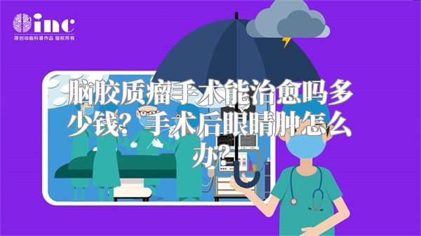 脑胶质瘤手术能治愈吗多少钱？手术后眼睛肿怎么办？