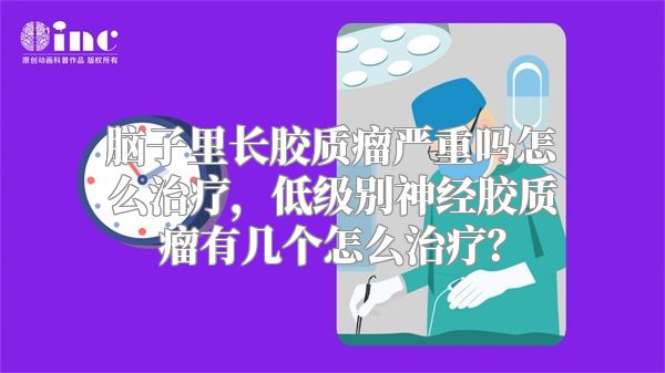 脑子里长胶质瘤严重吗怎么治疗，低级别神经胶质瘤有几个怎么治疗？