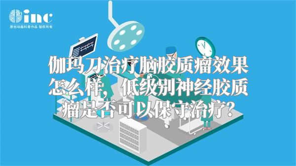 伽玛刀治疗脑胶质瘤效果怎么样，低级别神经胶质瘤是否可以保守治疗？