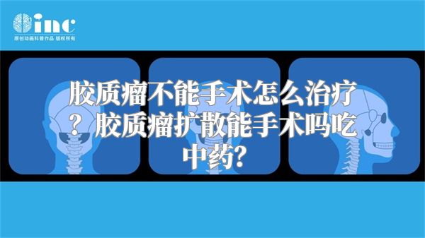 胶质瘤不能手术怎么治疗？胶质瘤扩散能手术吗吃中药？