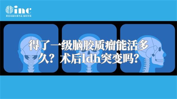 得了一级脑胶质瘤能活多久？术后ldh突变吗？