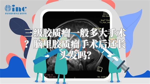 三级胶质瘤一般多大手术？脑里胶质瘤手术后还长头发吗？