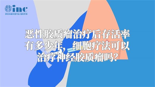 恶性胶质瘤治疗后存活率有多少年，细胞疗法可以治疗神经胶质瘤吗？