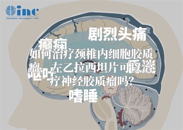 如何治疗颈椎内细胞胶质瘤，左乙拉西坦片可以治疗神经胶质瘤吗？