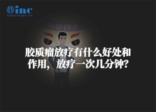 胶质瘤放疗有什么好处和作用，放疗一次几分钟？