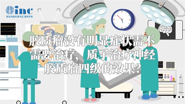 胶质瘤没有明显症状需不需要治疗，质子治疗神经胶质瘤四级的效果？