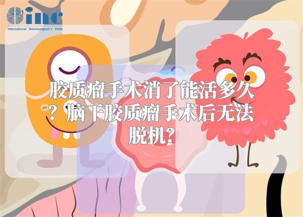 胶质瘤手术消了能活多久？脑干胶质瘤手术后无法脱机？