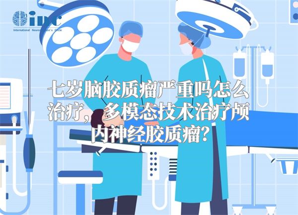 七岁脑胶质瘤严重吗怎么治疗，多模态技术治疗颅内神经胶质瘤？