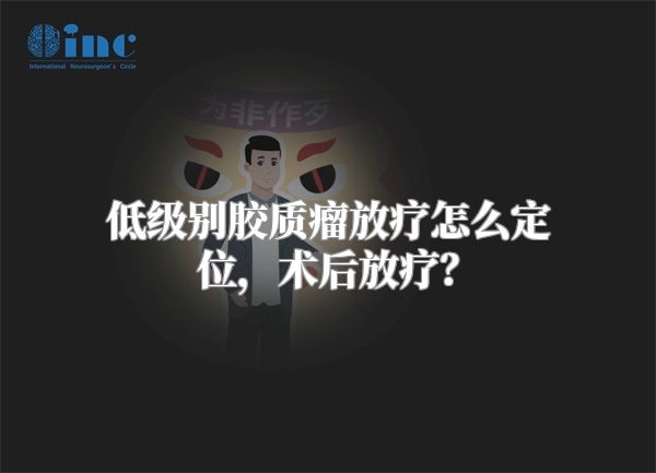 低级别胶质瘤放疗怎么定位，术后放疗？