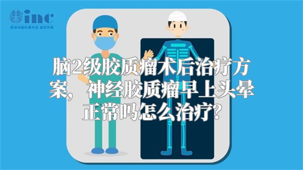 脑2级胶质瘤术后治疗方案，神经胶质瘤早上头晕正常吗怎么治疗？