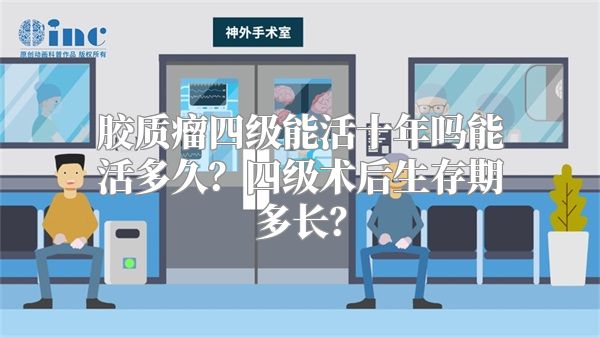 胶质瘤四级能活十年吗能活多久？四级术后生存期多长？