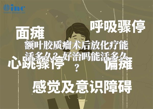 额叶胶质瘤术后放化疗能活多久？好治吗能活多久？