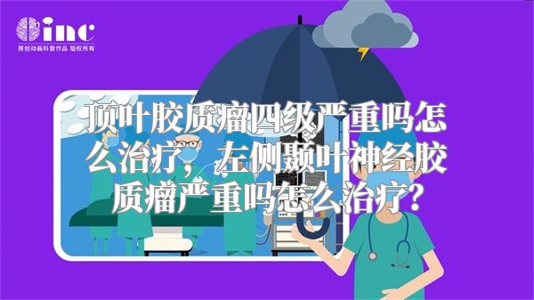 顶叶胶质瘤四级严重吗怎么治疗，左侧颞叶神经胶质瘤严重吗怎么治疗？