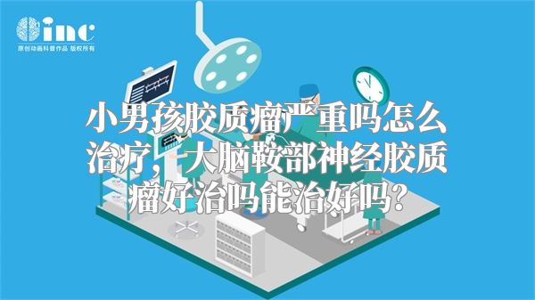 小男孩胶质瘤严重吗怎么治疗，大脑鞍部神经胶质瘤好治吗能治好吗？