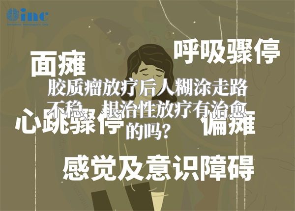 胶质瘤放疗后人糊涂走路不稳，根治性放疗有治愈的吗？